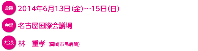 会期：2014年6月13日（金）〜15日（日）　会場：名古屋国際会議場　大会長：林重孝（岡崎市民病院）